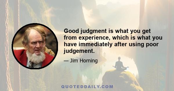 Good judgment is what you get from experience, which is what you have immediately after using poor judgement.