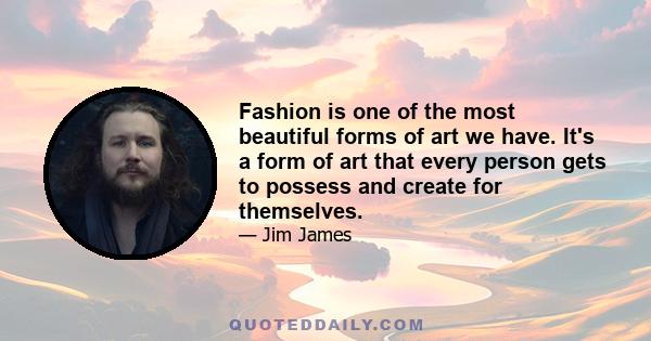 Fashion is one of the most beautiful forms of art we have. It's a form of art that every person gets to possess and create for themselves.