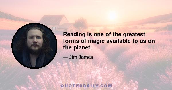 Reading is one of the greatest forms of magic available to us on the planet.