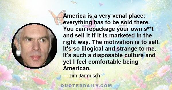 America is a very venal place; everything has to be sold there. You can repackage your own s**t and sell it if it is marketed in the right way. The motivation is to sell. It's so illogical and strange to me. It's such a 