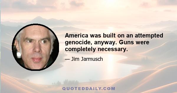 America was built on an attempted genocide, anyway. Guns were completely necessary.