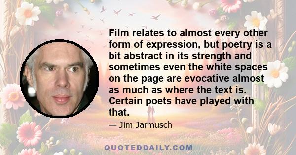 Film relates to almost every other form of expression, but poetry is a bit abstract in its strength and sometimes even the white spaces on the page are evocative almost as much as where the text is. Certain poets have