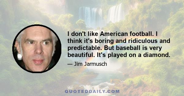 I don't like American football. I think it's boring and ridiculous and predictable. But baseball is very beautiful. It's played on a diamond.