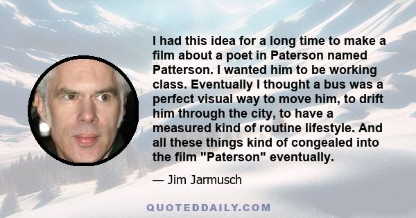 I had this idea for a long time to make a film about a poet in Paterson named Patterson. I wanted him to be working class. Eventually I thought a bus was a perfect visual way to move him, to drift him through the city,