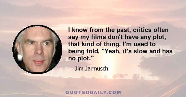 I know from the past, critics often say my films don't have any plot, that kind of thing. I'm used to being told, Yeah, it's slow and has no plot.