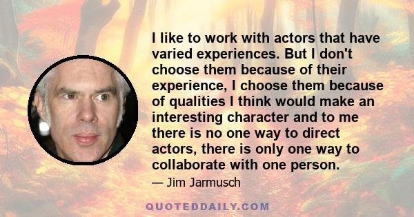 I like to work with actors that have varied experiences. But I don't choose them because of their experience, I choose them because of qualities I think would make an interesting character and to me there is no one way