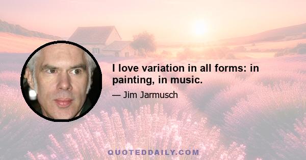 I love variation in all forms: in painting, in music.