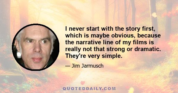 I never start with the story first, which is maybe obvious, because the narrative line of my films is really not that strong or dramatic. They're very simple.