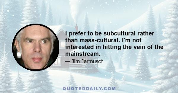 I prefer to be subcultural rather than mass-cultural. I'm not interested in hitting the vein of the mainstream.