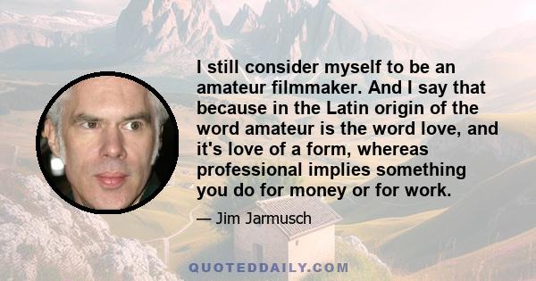 I still consider myself to be an amateur filmmaker. And I say that because in the Latin origin of the word amateur is the word love, and it's love of a form, whereas professional implies something you do for money or