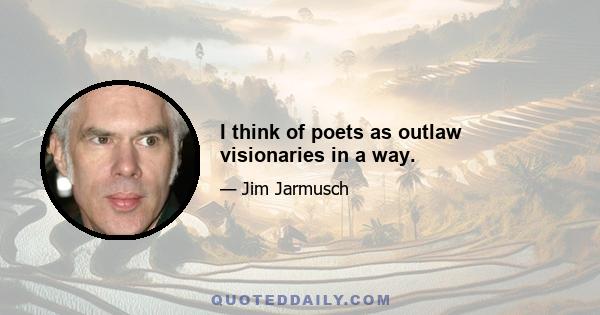 I think of poets as outlaw visionaries in a way.