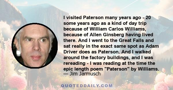 I visited Paterson many years ago - 20 some years ago as a kind of day trip because of William Carlos Williams, because of Allen Ginsberg having lived there. And I went to the Great Falls and sat really in the exact