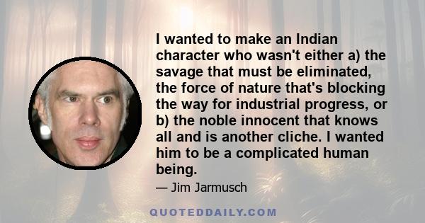 I wanted to make an Indian character who wasn't either a) the savage that must be eliminated, the force of nature that's blocking the way for industrial progress, or b) the noble innocent that knows all and is another