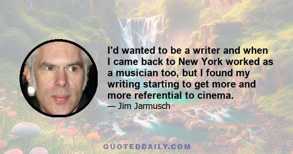 I'd wanted to be a writer and when I came back to New York worked as a musician too, but I found my writing starting to get more and more referential to cinema.