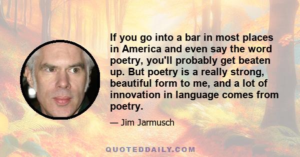 If you go into a bar in most places in America and even say the word poetry, you'll probably get beaten up. But poetry is a really strong, beautiful form to me, and a lot of innovation in language comes from poetry.