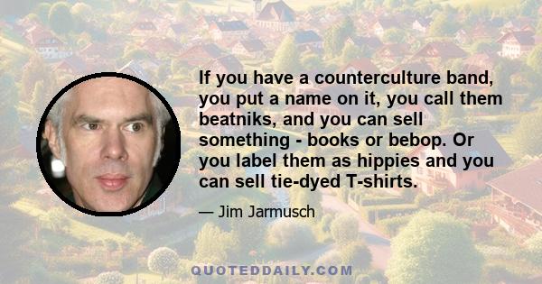 If you have a counterculture band, you put a name on it, you call them beatniks, and you can sell something - books or bebop. Or you label them as hippies and you can sell tie-dyed T-shirts.