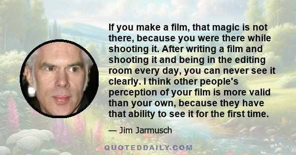 If you make a film, that magic is not there, because you were there while shooting it. After writing a film and shooting it and being in the editing room every day, you can never see it clearly. I think other people's