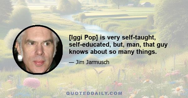 [Iggi Pop] is very self-taught, self-educated, but, man, that guy knows about so many things.