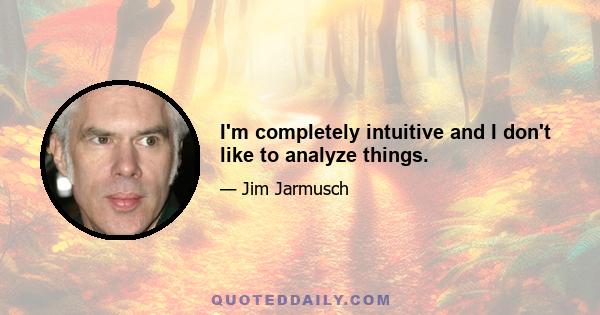 I'm completely intuitive and I don't like to analyze things.