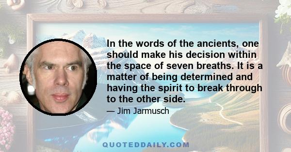 In the words of the ancients, one should make his decision within the space of seven breaths. It is a matter of being determined and having the spirit to break through to the other side.