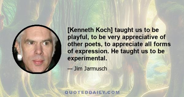 [Kenneth Koch] taught us to be playful, to be very appreciative of other poets, to appreciate all forms of expression. He taught us to be experimental.