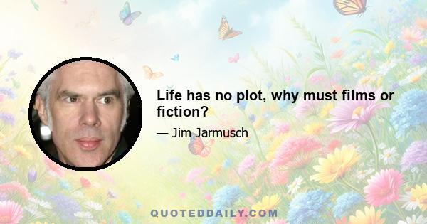 Life has no plot, why must films or fiction?