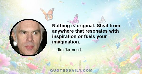 Nothing is original. Steal from anywhere that resonates with inspiration or fuels your imagination.