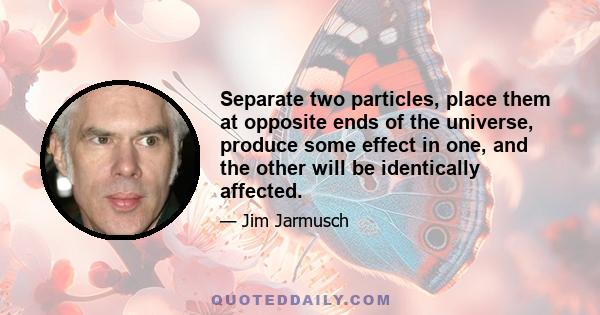 Separate two particles, place them at opposite ends of the universe, produce some effect in one, and the other will be identically affected.