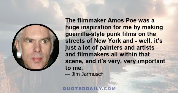 The filmmaker Amos Poe was a huge inspiration for me by making guerrilla-style punk films on the streets of New York and - well, it's just a lot of painters and artists and filmmakers all within that scene, and it's