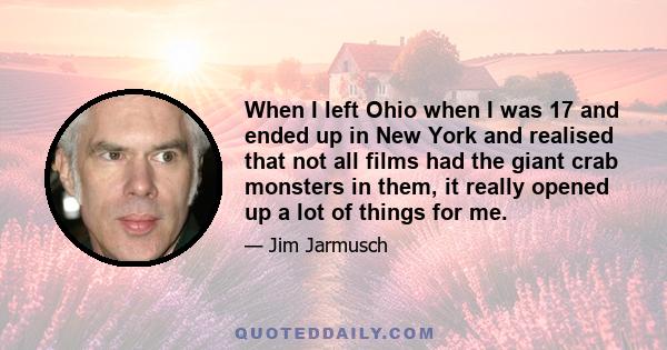 When I left Ohio when I was 17 and ended up in New York and realised that not all films had the giant crab monsters in them, it really opened up a lot of things for me.