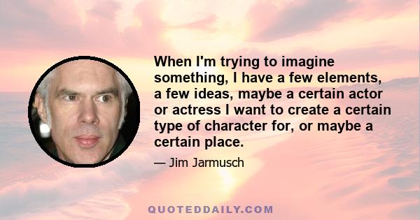 When I'm trying to imagine something, I have a few elements, a few ideas, maybe a certain actor or actress I want to create a certain type of character for, or maybe a certain place.