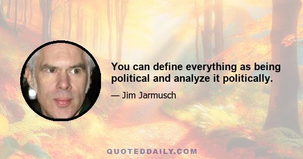 You can define everything as being political and analyze it politically.