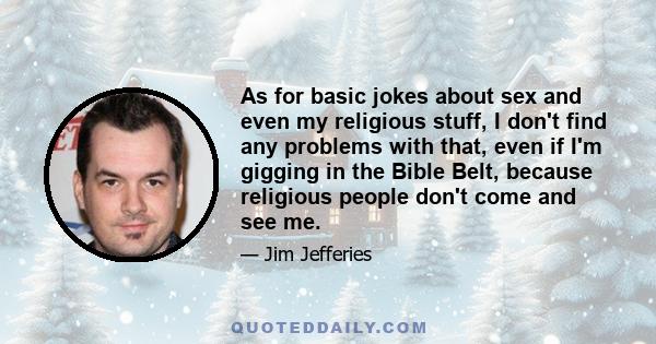 As for basic jokes about sex and even my religious stuff, I don't find any problems with that, even if I'm gigging in the Bible Belt, because religious people don't come and see me.