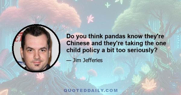 Do you think pandas know they're Chinese and they're taking the one child policy a bit too seriously?