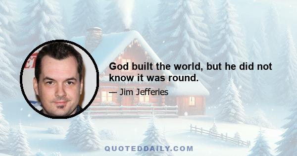 God built the world, but he did not know it was round.