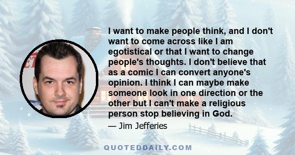 I want to make people think, and I don't want to come across like I am egotistical or that I want to change people's thoughts. I don't believe that as a comic I can convert anyone's opinion. I think I can maybe make