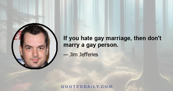 If you hate gay marriage, then don't marry a gay person.