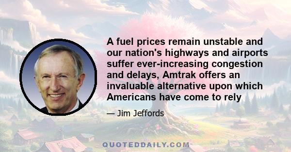 A fuel prices remain unstable and our nation's highways and airports suffer ever-increasing congestion and delays, Amtrak offers an invaluable alternative upon which Americans have come to rely