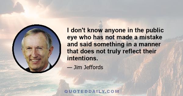 I don't know anyone in the public eye who has not made a mistake and said something in a manner that does not truly reflect their intentions.