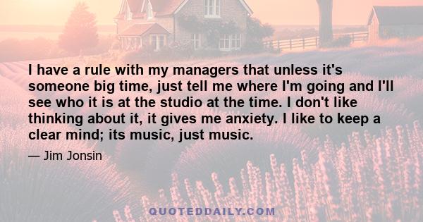 I have a rule with my managers that unless it's someone big time, just tell me where I'm going and I'll see who it is at the studio at the time. I don't like thinking about it, it gives me anxiety. I like to keep a