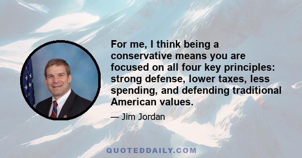 For me, I think being a conservative means you are focused on all four key principles: strong defense, lower taxes, less spending, and defending traditional American values.