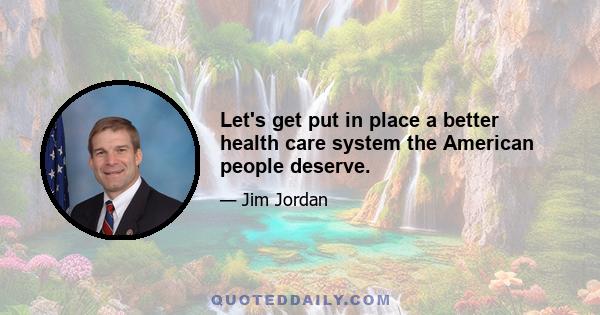 Let's get put in place a better health care system the American people deserve.