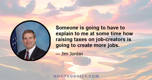 Someone is going to have to explain to me at some time how raising taxes on job-creators is going to create more jobs.