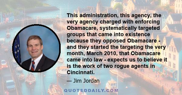 This administration, this agency, the very agency charged with enforcing Obamacare, systematically targeted groups that came into existence because they opposed Obamacare - and they started the targeting the very month, 