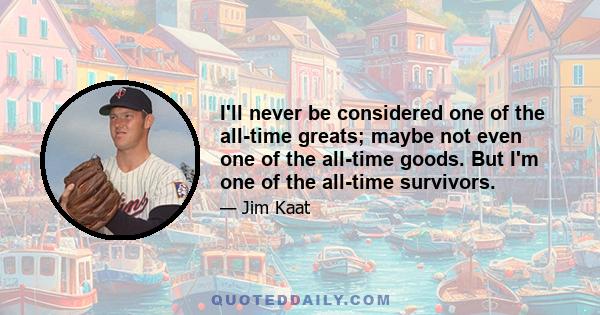 I'll never be considered one of the all-time greats; maybe not even one of the all-time goods. But I'm one of the all-time survivors.