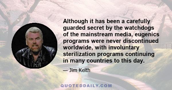 Although it has been a carefully guarded secret by the watchdogs of the mainstream media, eugenics programs were never discontinued worldwide, with involuntary sterilization programs continuing in many countries to this 