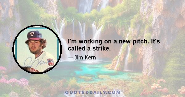 I'm working on a new pitch. It's called a strike.