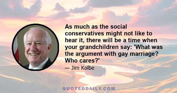 As much as the social conservatives might not like to hear it, there will be a time when your grandchildren say: 'What was the argument with gay marriage? Who cares?'