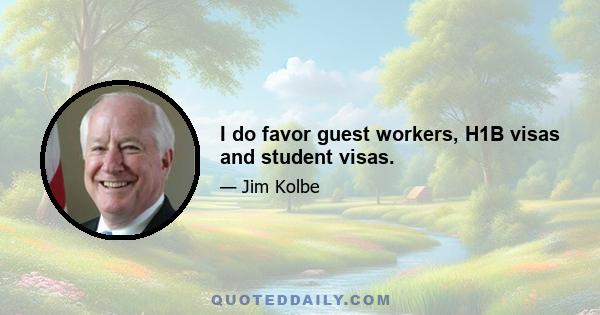 I do favor guest workers, H1B visas and student visas.