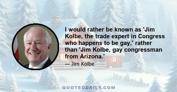 I would rather be known as 'Jim Kolbe, the trade expert in Congress who happens to be gay,' rather than 'Jim Kolbe, gay congressman from Arizona.'